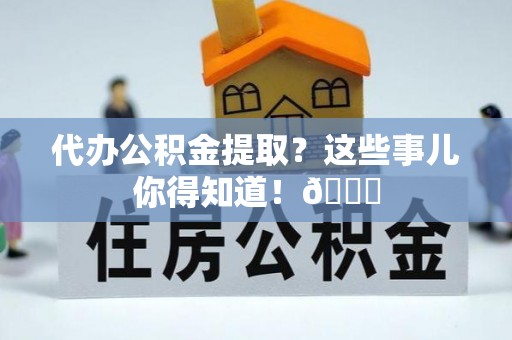 永新代办公积金提取？这些事儿你得知道！😎