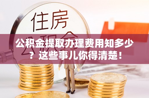 永新公积金提取办理费用知多少？这些事儿你得清楚！