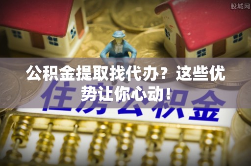 永新公积金提取找代办？这些优势让你心动！