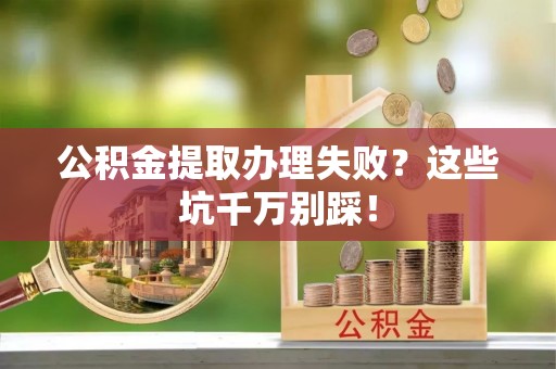 永新公积金提取办理失败？这些坑千万别踩！