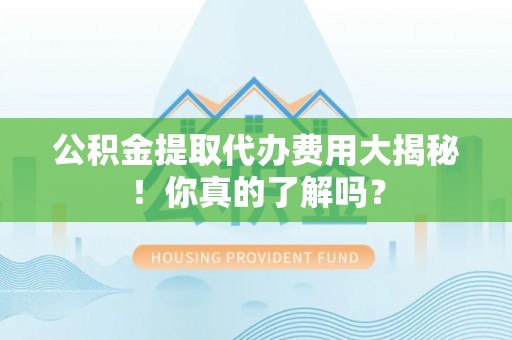 永新公积金提取代办费用大揭秘！你真的了解吗？