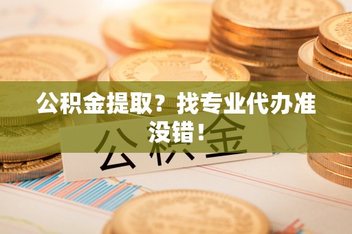永新公积金提取？找专业代办准没错！