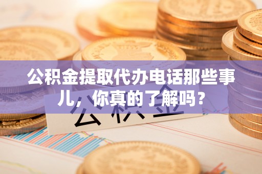 永新公积金提取代办电话那些事儿，你真的了解吗？