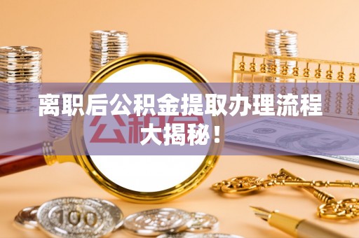 永新离职后公积金提取办理流程大揭秘！