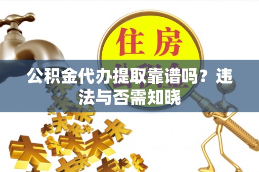 永新公积金代办提取靠谱吗？违法与否需知晓