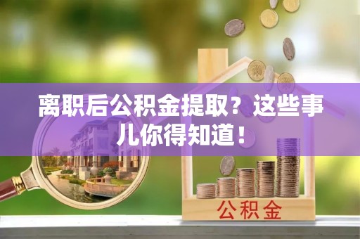 永新离职后公积金提取？这些事儿你得知道！