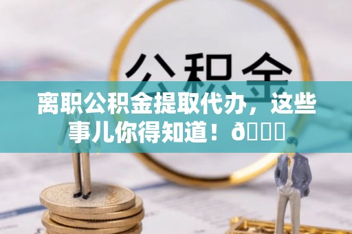永新离职公积金提取代办，这些事儿你得知道！😎