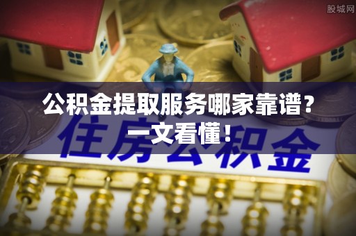 永新公积金提取服务哪家靠谱？一文看懂！