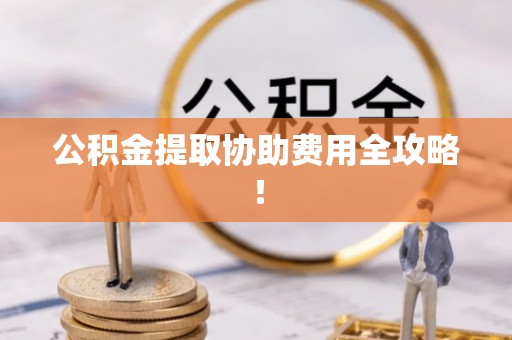 永新公积金提取协助费用全攻略！