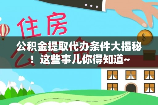 永新公积金提取代办条件大揭秘！这些事儿你得知道~