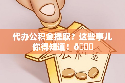 永新代办公积金提取？这些事儿你得知道！😎