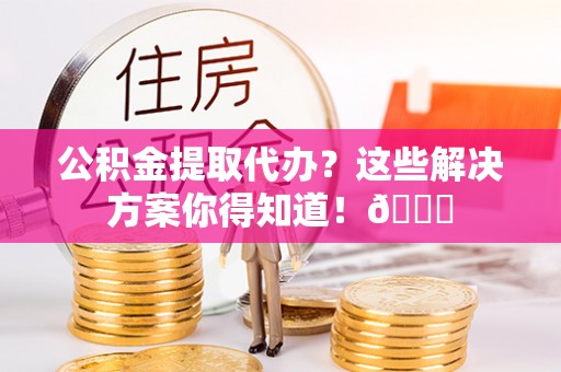 永新公积金提取代办？这些解决方案你得知道！😎