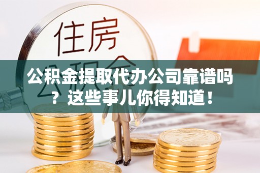 永新公积金提取代办公司靠谱吗？这些事儿你得知道！