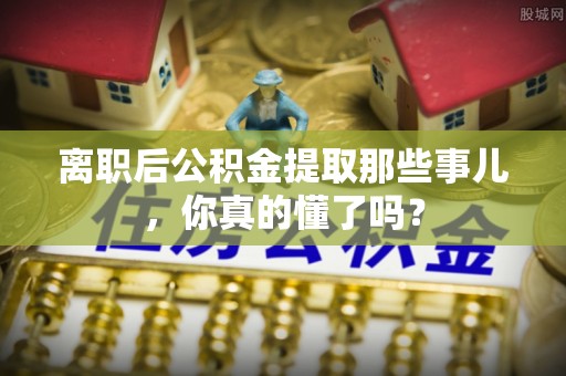 永新离职后公积金提取那些事儿，你真的懂了吗？