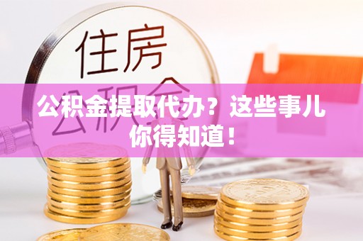 永新公积金提取代办？这些事儿你得知道！