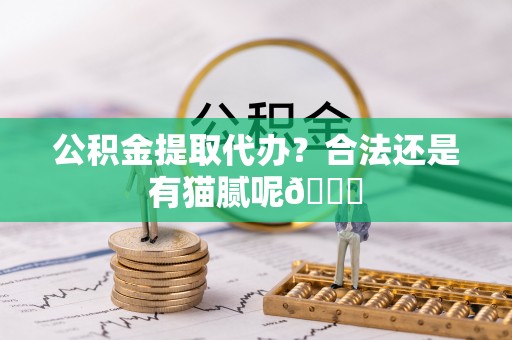 永新公积金提取代办？合法还是有猫腻呢😏