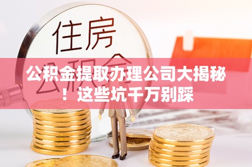 永新公积金提取办理公司大揭秘！这些坑千万别踩