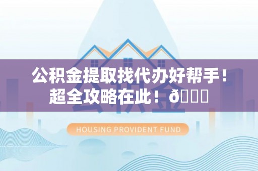 永新公积金提取找代办好帮手！超全攻略在此！😎