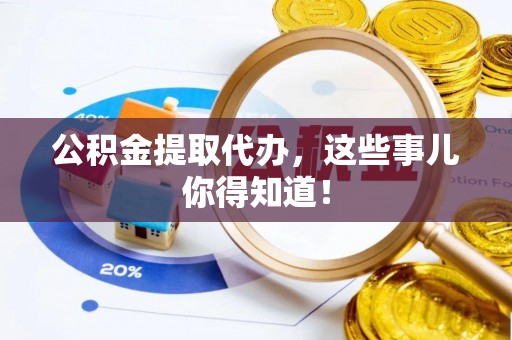 永新公积金提取代办，这些事儿你得知道！