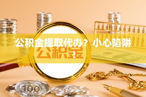 永新公积金提取代办？小心陷阱！
