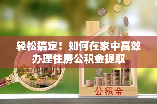 永新轻松搞定！如何在家中高效办理住房公积金提取