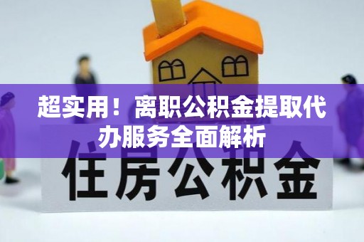 永新超实用！离职公积金提取代办服务全面解析