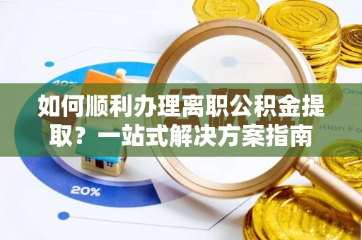 永新如何顺利办理离职公积金提取？一站式解决方案指南