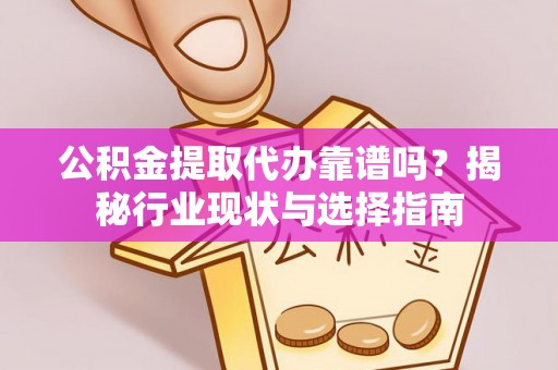 永新公积金提取代办靠谱吗？揭秘行业现状与选择指南