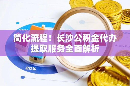 永新简化流程！长沙公积金代办提取服务全面解析