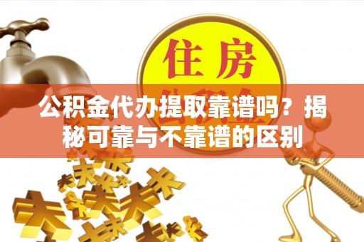 永新公积金代办提取靠谱吗？揭秘可靠与不靠谱的区别