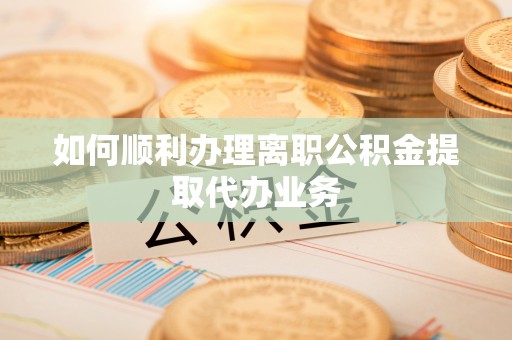 永新如何顺利办理离职公积金提取代办业务