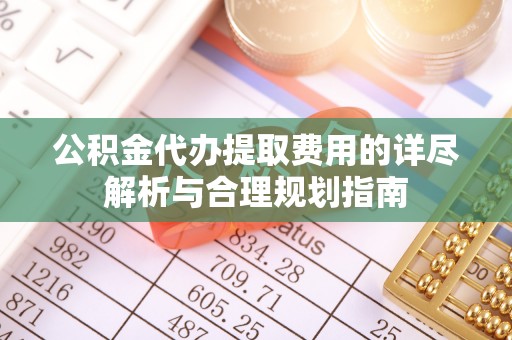 永新公积金代办提取费用的详尽解析与合理规划指南