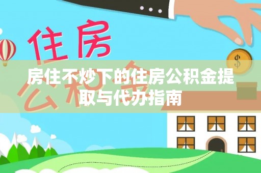 永新房住不炒下的住房公积金提取与代办指南